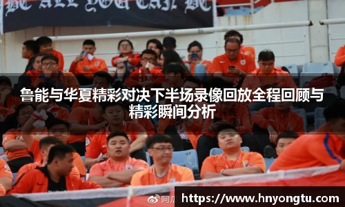 鲁能与华夏精彩对决下半场录像回放全程回顾与精彩瞬间分析